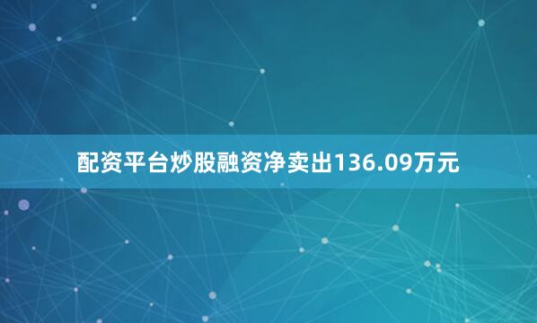 配资平台炒股融资净卖出136.09万元