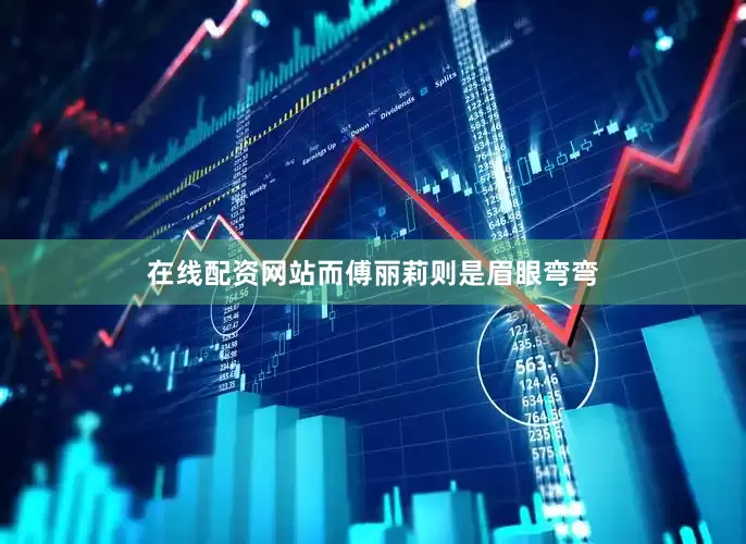 在线配资网站而傅丽莉则是眉眼弯弯