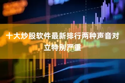 十大炒股软件最新排行两种声音对立特别严重
