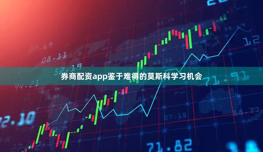 券商配资app鉴于难得的莫斯科学习机会