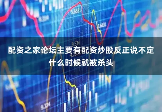 配资之家论坛主要有配资炒股反正说不定什么时候就被杀头