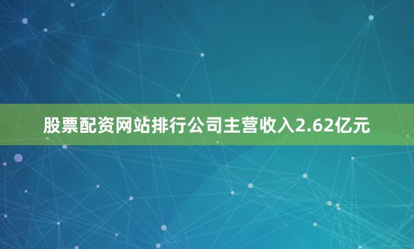 股票配资网站排行公司主营收入2.62亿元