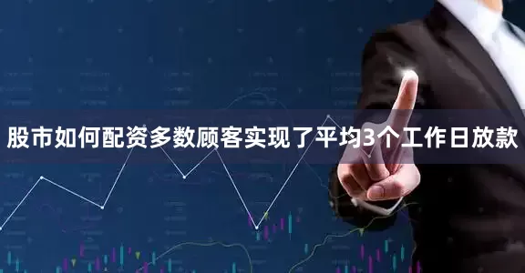 股市如何配资多数顾客实现了平均3个工作日放款