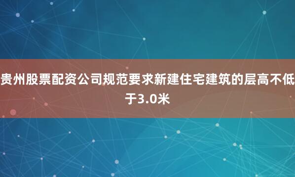 贵州股票配资公司规范要求新建住宅建筑的层高不低于3.0米