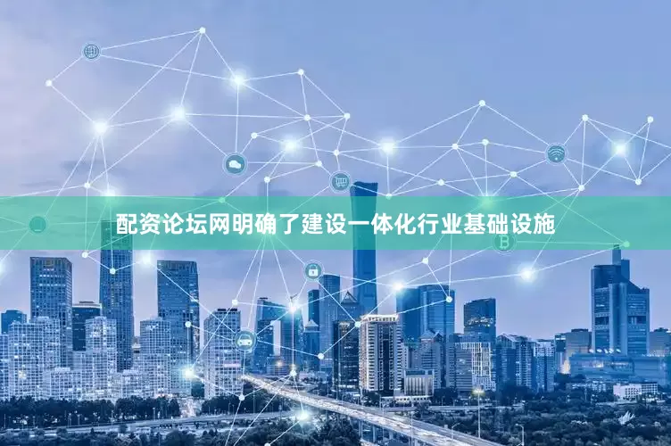 配资论坛网明确了建设一体化行业基础设施