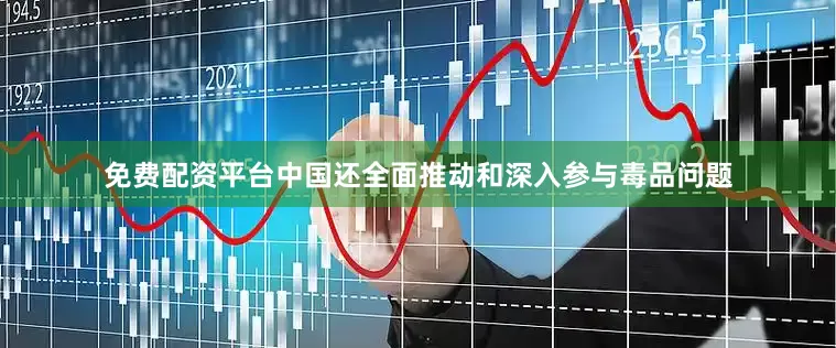 免费配资平台中国还全面推动和深入参与毒品问题