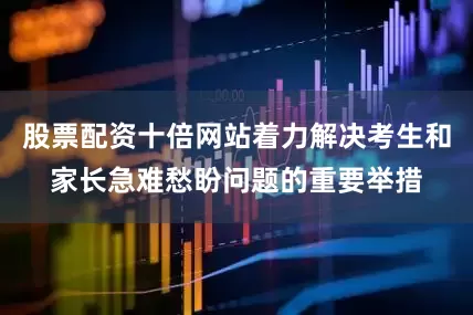 股票配资十倍网站着力解决考生和家长急难愁盼问题的重要举措