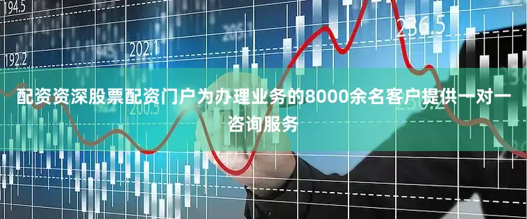 配资资深股票配资门户为办理业务的8000余名客户提供一对一咨询服务