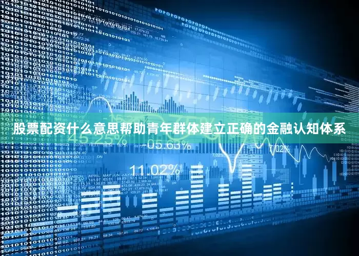 股票配资什么意思帮助青年群体建立正确的金融认知体系
