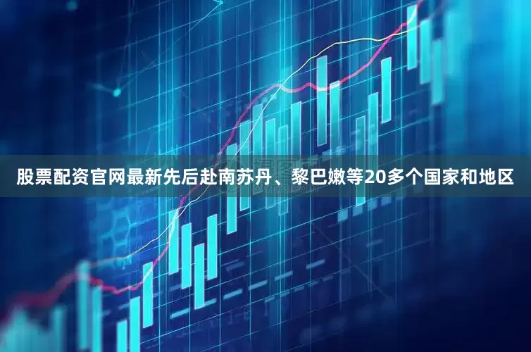 股票配资官网最新先后赴南苏丹、黎巴嫩等20多个国家和地区