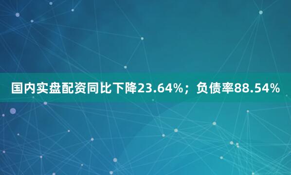 国内实盘配资同比下降23.64%；负债率88.54%