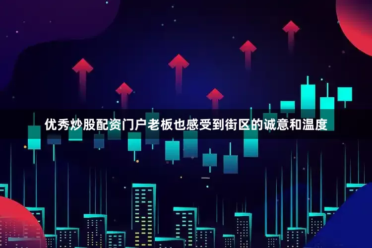 优秀炒股配资门户老板也感受到街区的诚意和温度