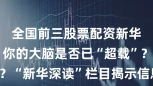 全国前三股票配资新华社消息｜你的大脑是否已“超载”？“新华深读”栏目揭示信息过载机制