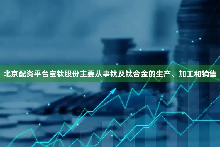 北京配资平台　　宝钛股份主要从事钛及钛合金的生产、加工和销售
