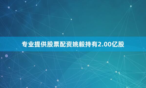 专业提供股票配资姚毅持有2.00亿股