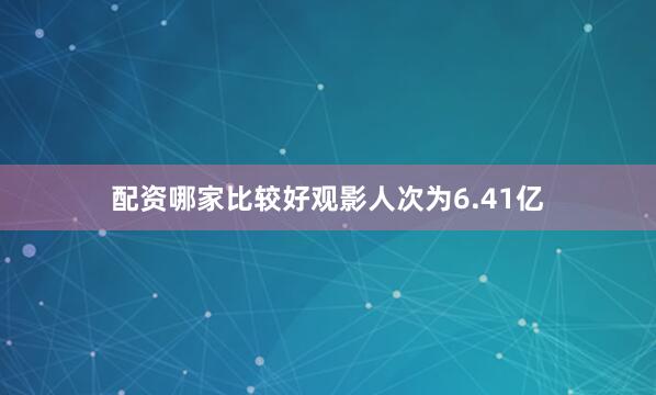 配资哪家比较好观影人次为6.41亿
