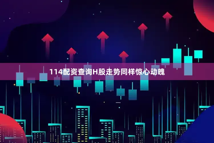 114配资查询H股走势同样惊心动魄