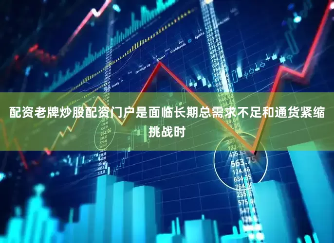 配资老牌炒股配资门户是面临长期总需求不足和通货紧缩挑战时