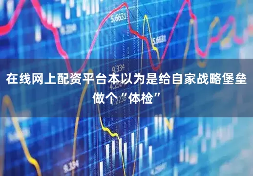 在线网上配资平台本以为是给自家战略堡垒做个“体检”