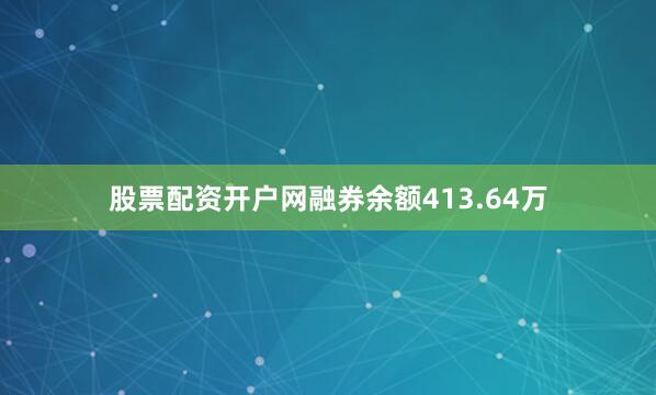 股票配资开户网融券余额413.64万