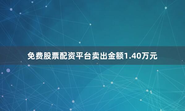 免费股票配资平台卖出金额1.40万元