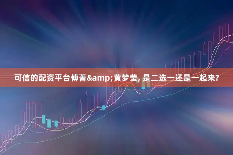 可信的配资平台傅菁&黄梦莹, 是二选一还是一起来?