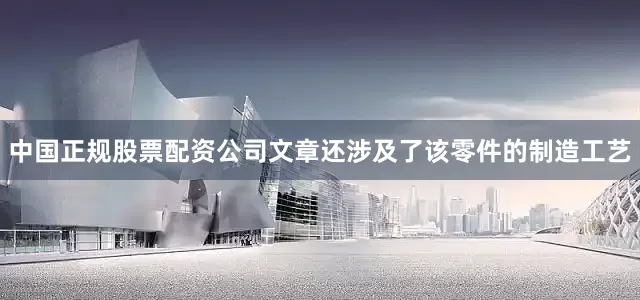 中国正规股票配资公司文章还涉及了该零件的制造工艺