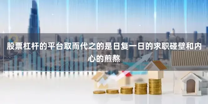 股票杠杆的平台取而代之的是日复一日的求职碰壁和内心的煎熬