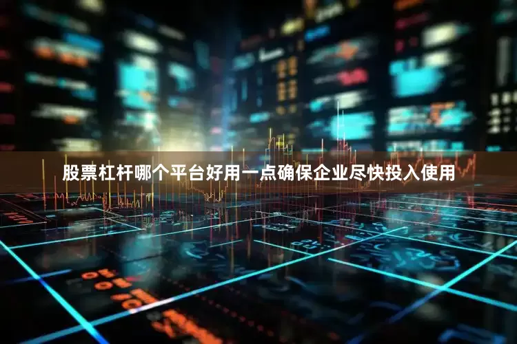 股票杠杆哪个平台好用一点确保企业尽快投入使用