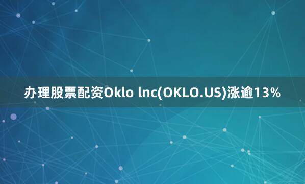 办理股票配资Oklo lnc(OKLO.US)涨逾13%