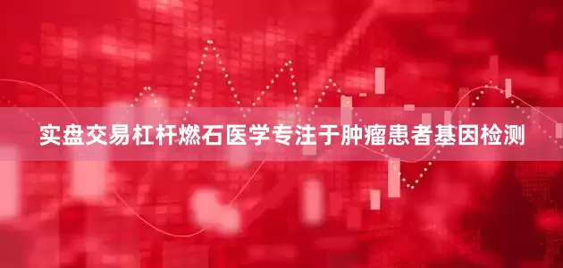 实盘交易杠杆燃石医学专注于肿瘤患者基因检测