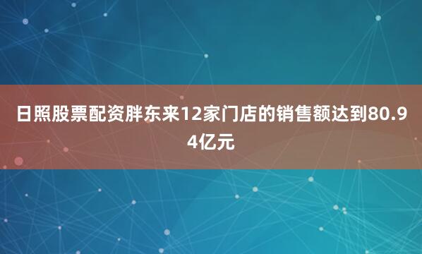 日照股票配资胖东来12家门店的销售额达到80.94亿元