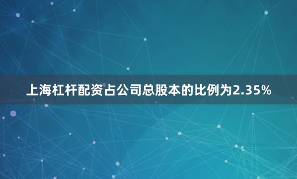 上海杠杆配资占公司总股本的比例为2.35%