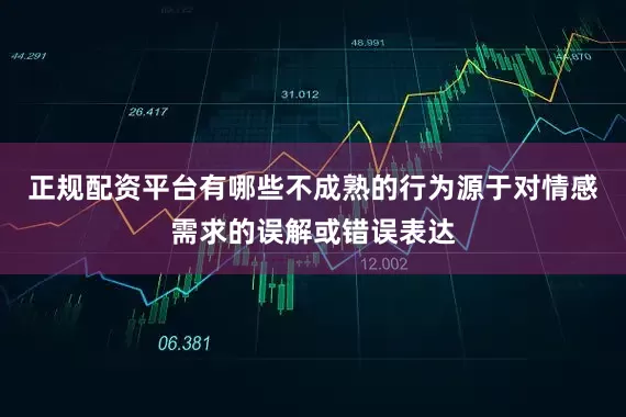 正规配资平台有哪些不成熟的行为源于对情感需求的误解或错误表达