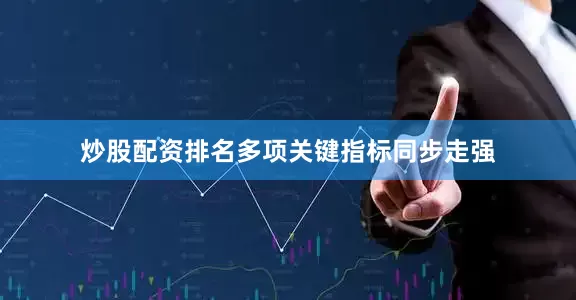 炒股配资排名多项关键指标同步走强