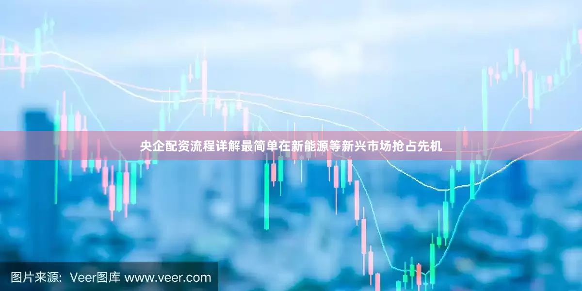 央企配资流程详解最简单在新能源等新兴市场抢占先机