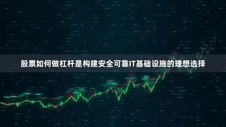 股票如何做杠杆是构建安全可靠IT基础设施的理想选择