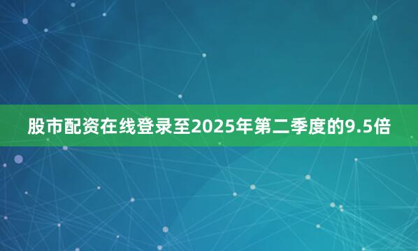 股市配资在线登录至2025年第二季度的9.5倍