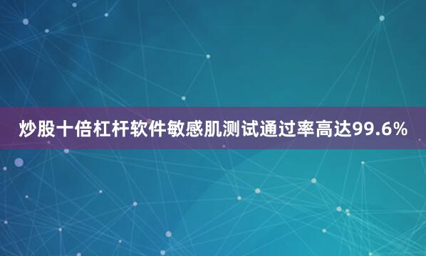 炒股十倍杠杆软件敏感肌测试通过率高达99.6%