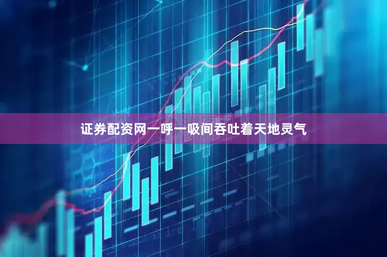 证券配资网一呼一吸间吞吐着天地灵气