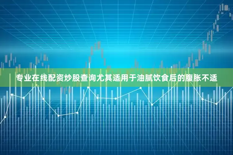 专业在线配资炒股查询尤其适用于油腻饮食后的腹胀不适