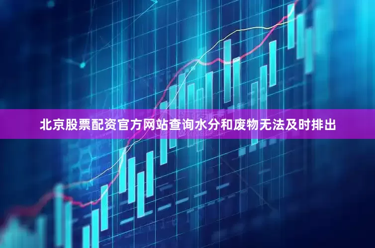 北京股票配资官方网站查询水分和废物无法及时排出