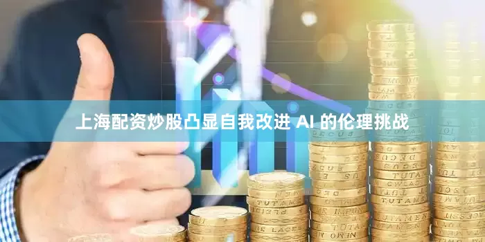 上海配资炒股凸显自我改进 AI 的伦理挑战