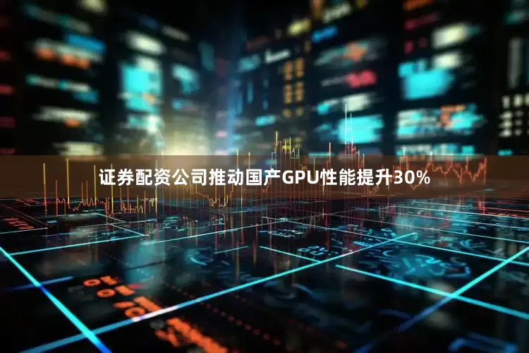 证券配资公司推动国产GPU性能提升30%