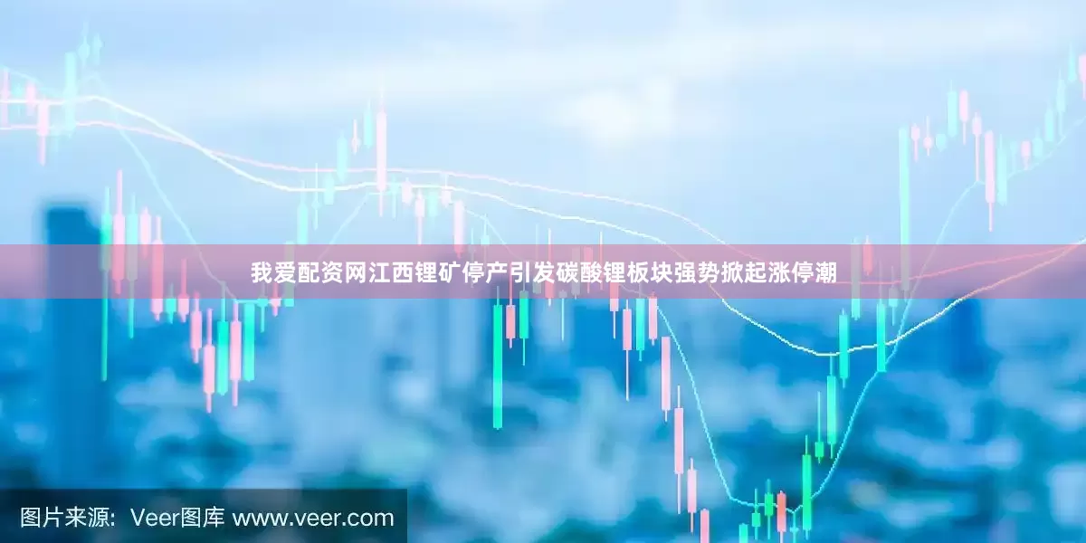我爱配资网江西锂矿停产引发碳酸锂板块强势掀起涨停潮