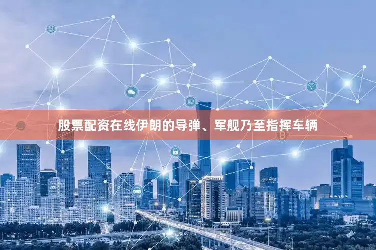 股票配资在线伊朗的导弹、军舰乃至指挥车辆