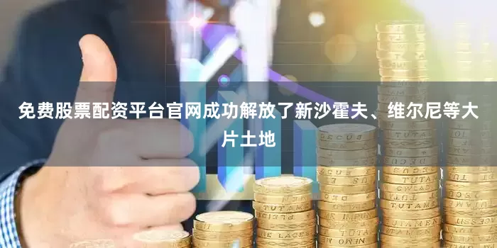 免费股票配资平台官网成功解放了新沙霍夫、维尔尼等大片土地