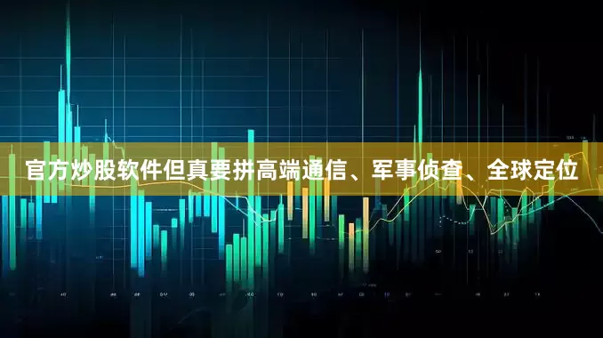 官方炒股软件但真要拼高端通信、军事侦查、全球定位