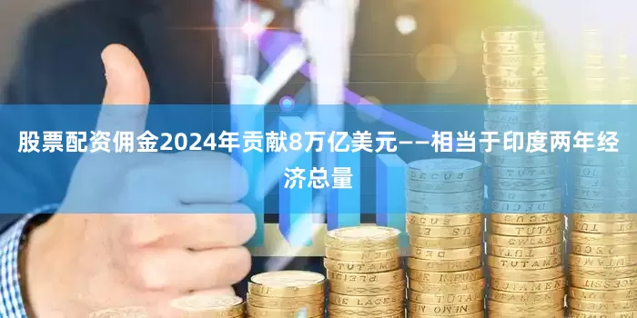 股票配资佣金2024年贡献8万亿美元——相当于印度两年经济总量