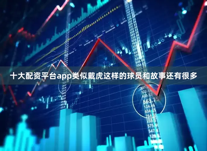 十大配资平台app类似戴虎这样的球员和故事还有很多